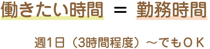 働きたい時間=勤務時間 週1日（3時間程度）～でもＯＫ